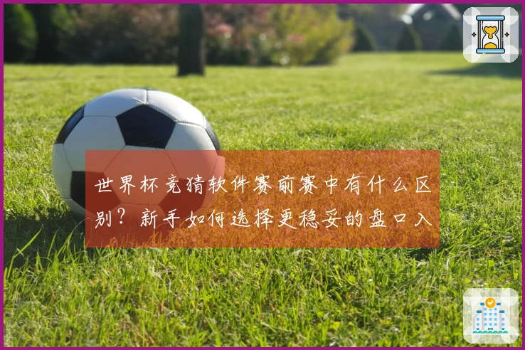 世界杯竞猜软件赛前赛中有什么区别？新手如何选择更稳妥的盘口入门