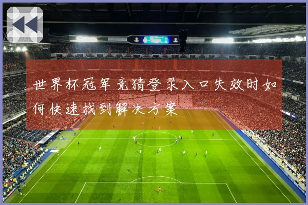 世界杯冠军竞猜登录入口失效时如何快速找到解决方案