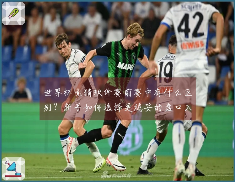 世界杯竞猜软件赛前赛中有什么区别?新手如何选择更稳妥的盘口入门