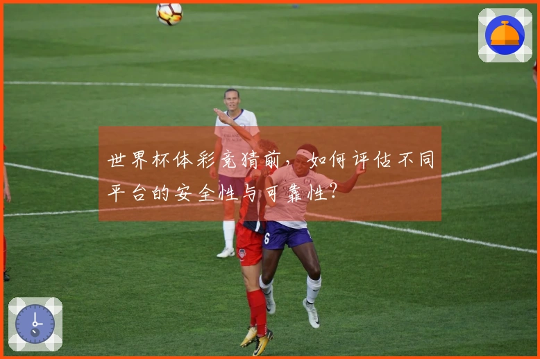 世界杯体彩竞猜前，如何评估不同平台的安全性与可靠性？